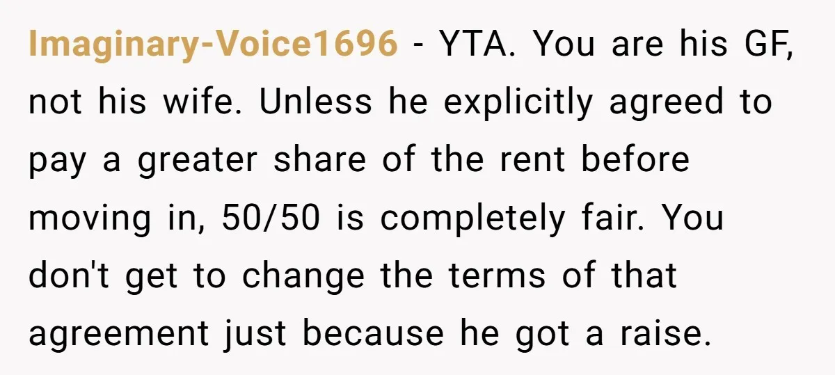 Imaginary-Voice1696 - YTA. You are his GF, not his wife. Unless he explicitly agreed to pay a greater share of the rent before moving in, 50/50 is completely fair. You...