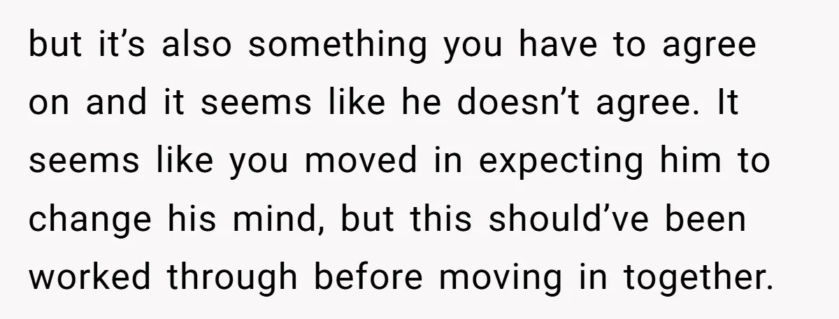 but it’s also something you have to agree on and it seems like he doesn’t agree. It seems like you moved in expecting him to change his mind, but this...