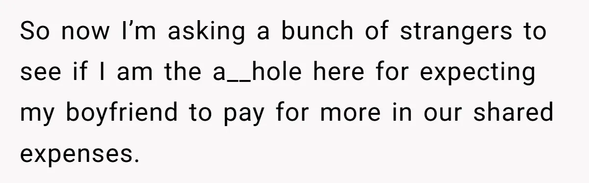 So now I’m asking a bunch of strangers to see if I am the a__hole here for expecting my boyfriend to pay for more in our shared expenses.