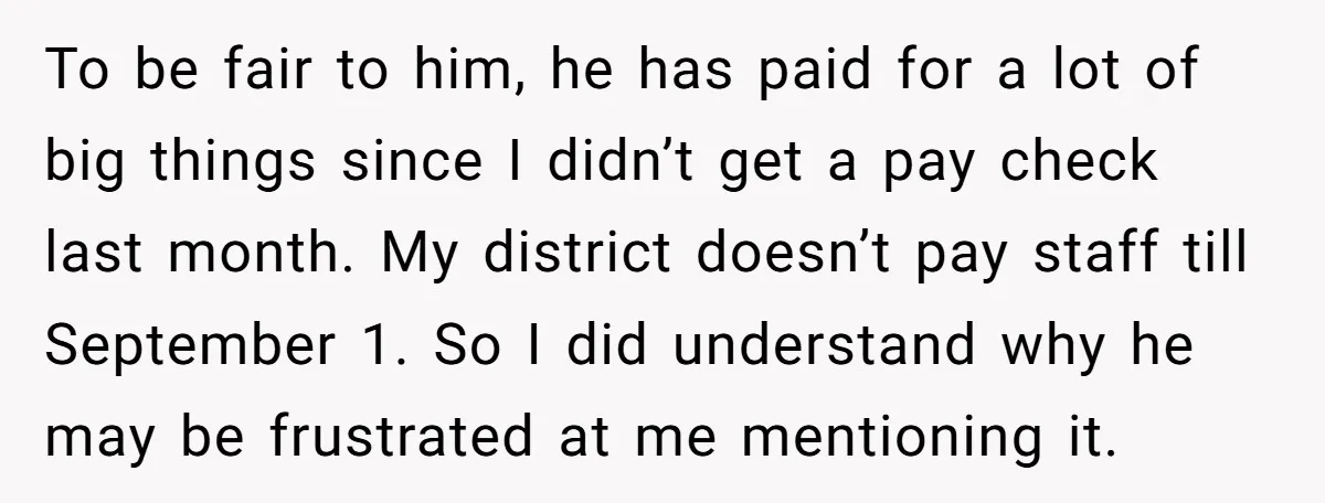 To be fair to him, he has paid for a lot of big things since I didn’t get a pay check last month. My district doesn’t pay staff till September...