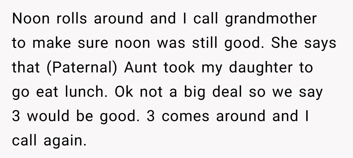Noon rolls around and I call grandmother to make sure noon was still good. She says that (Paternal) Aunt took my daughter to go eat lunch. Ok not a big...