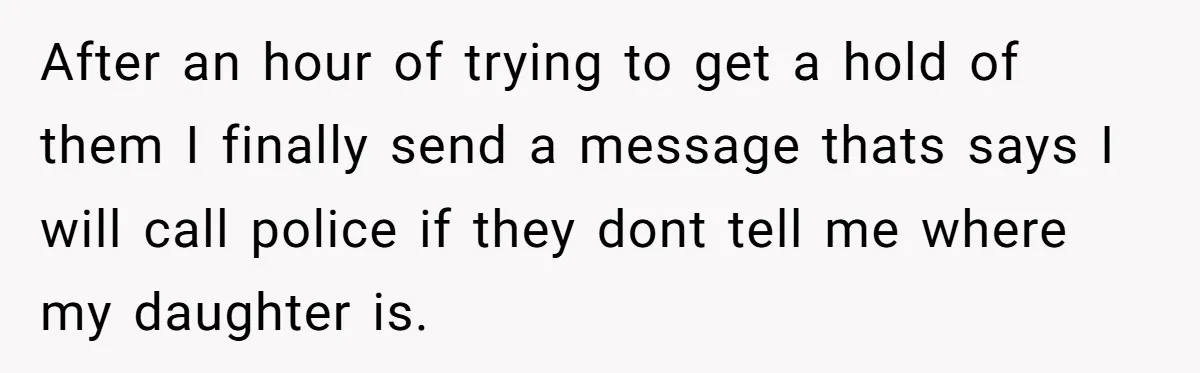 After an hour of trying to get a hold of them I finally send a message thats says I will call police if they dont tell me where my daughter...
