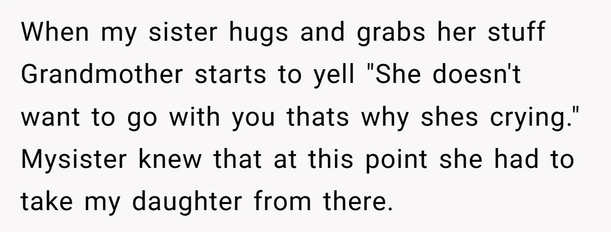 When my sister hugs and grabs her stuff Grandmother starts to yell "She doesn't want to go with you thats why shes crying." Mysister knew that at this point she...