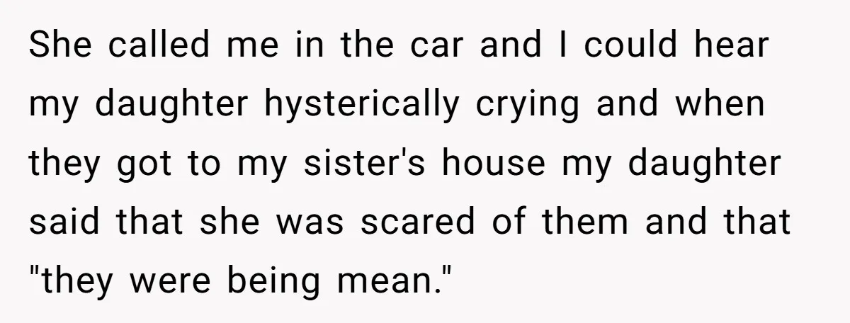 She called me in the car and I could hear my daughter hysterically crying and when they got to my sister's house my daughter said that she was scared of...