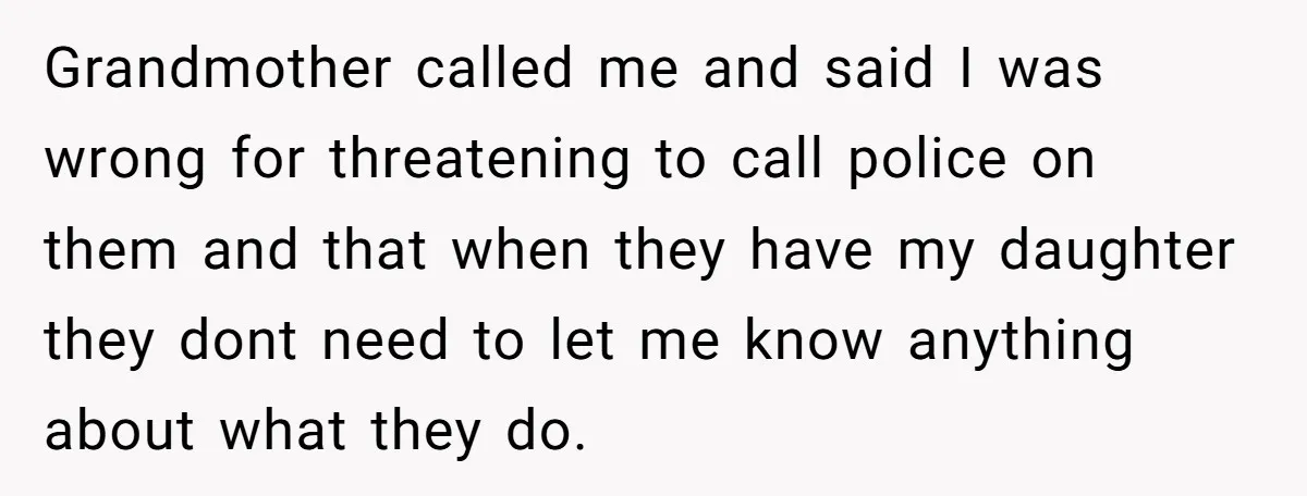 Grandmother called me and said I was wrong for threatening to call police on them and that when they have my daughter they dont need to let me know anything...