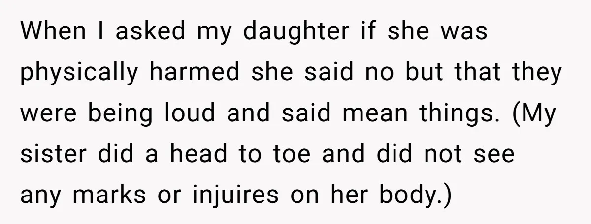 When I asked my daughter if she was physically harmed she said no but that they were being loud and said mean things. (My sister did a head to toe...