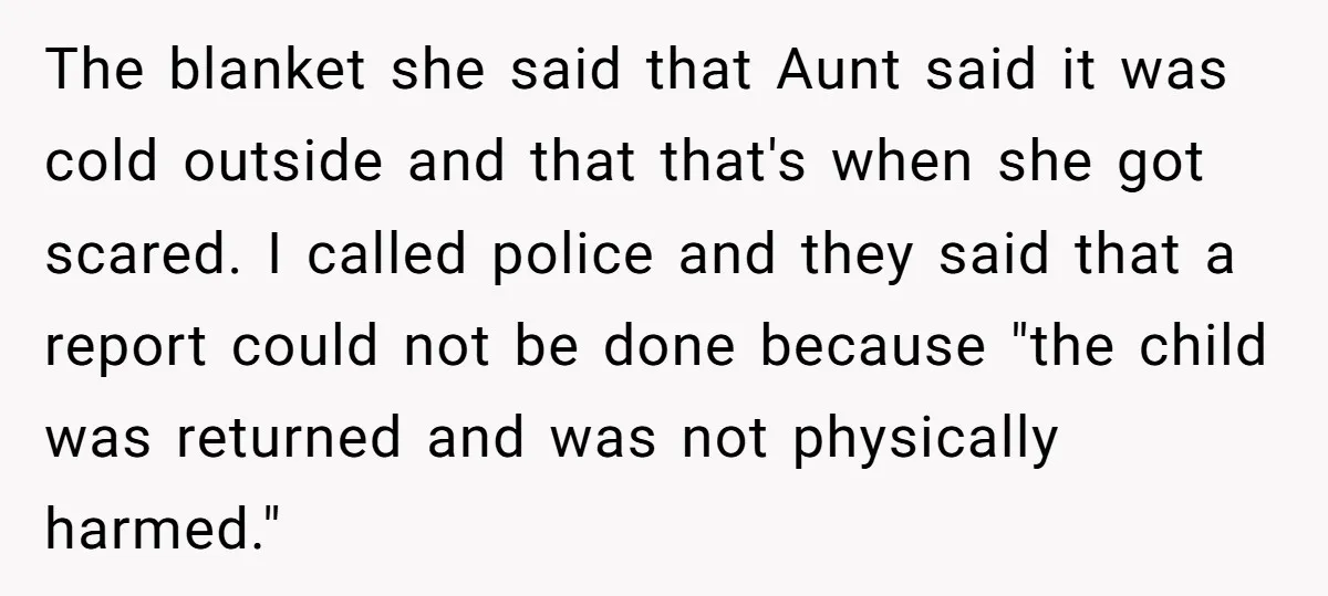 The blanket she said that Aunt said it was cold outside and that that's when she got scared. I called police and they said that a report could not be...