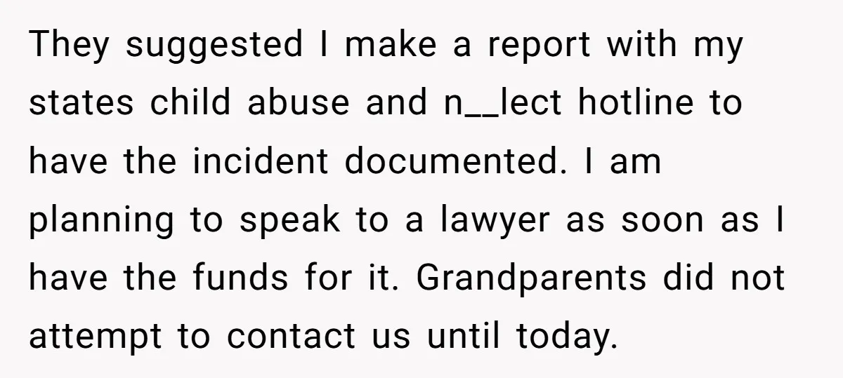 They suggested I make a report with my states child abuse and n__lect hotline to have the incident documented. I am planning to speak to a lawyer as soon as...