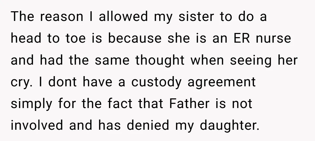 The reason I allowed my sister to do a head to toe is because she is an ER nurse and had the same thought when seeing her cry. I dont...