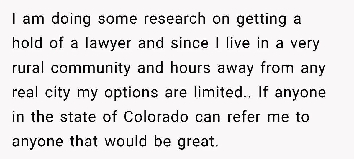 I am doing some research on getting a hold of a lawyer and since I live in a very rural community and hours away from any real city my options...
