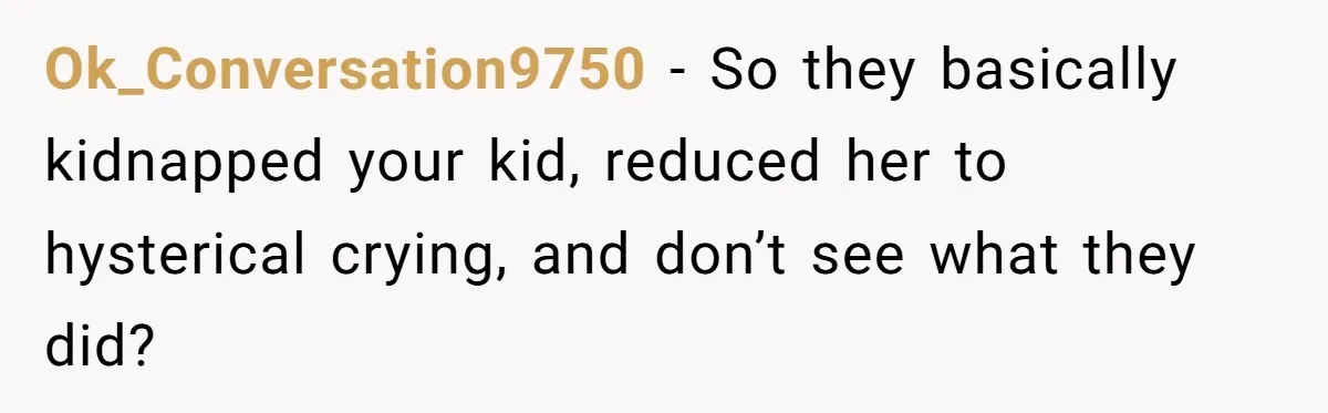 Ok_Conversation9750 − So they basically kidnapped your kid, reduced her to hysterical crying, and don’t see what they did?