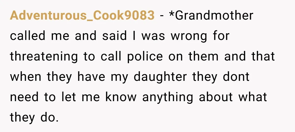 Adventurous_Cook9083 − *Grandmother called me and said I was wrong for threatening to call police on them and that when they have my daughter they dont need to let me...