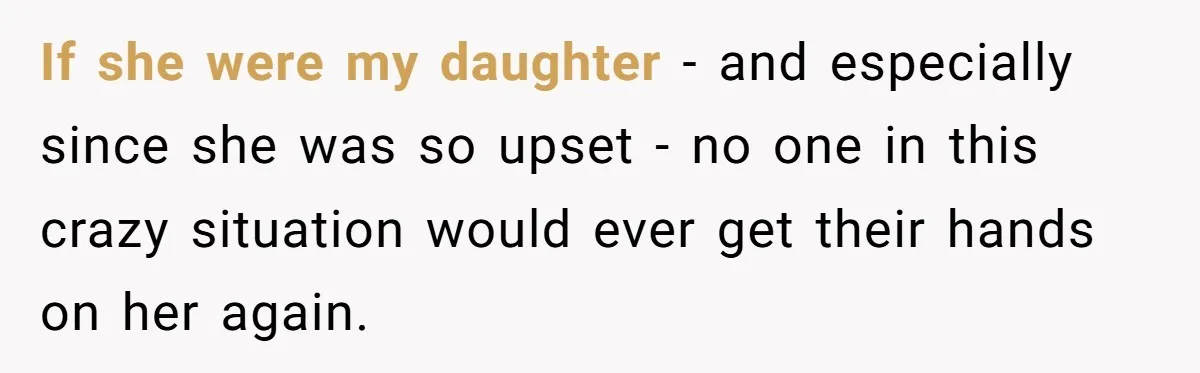 If she were my daughter - and especially since she was so upset - no one in this crazy situation would ever get their hands on her again.