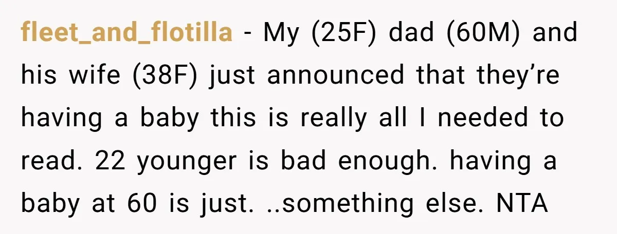fleet_and_flotilla - My (25F) dad (60M) and his wife (38F) just announced that they’re having a baby this is really all I needed to read. 22 younger is bad enough....