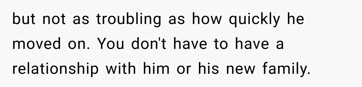 but not as troubling as how quickly he moved on. You don't have to have a relationship with him or his new family.