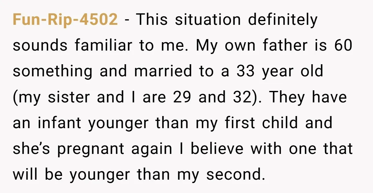 Fun-Rip-4502 - This situation definitely sounds familiar to me. My own father is 60 something and married to a 33 year old (my sister and I are 29 and 32)....