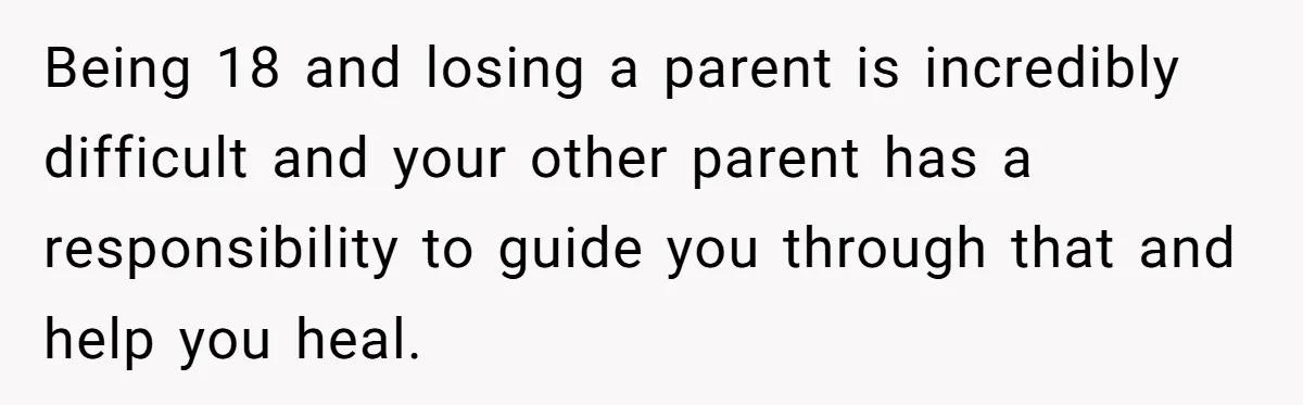 Being 18 and losing a parent is incredibly difficult and your other parent has a responsibility to guide you through that and help you heal.