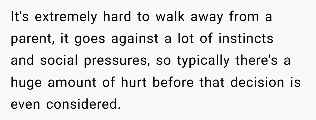 It's extremely hard to walk away from a parent, it goes against a lot of instincts and social pressures, so typically there's a huge amount of hurt before that decision...