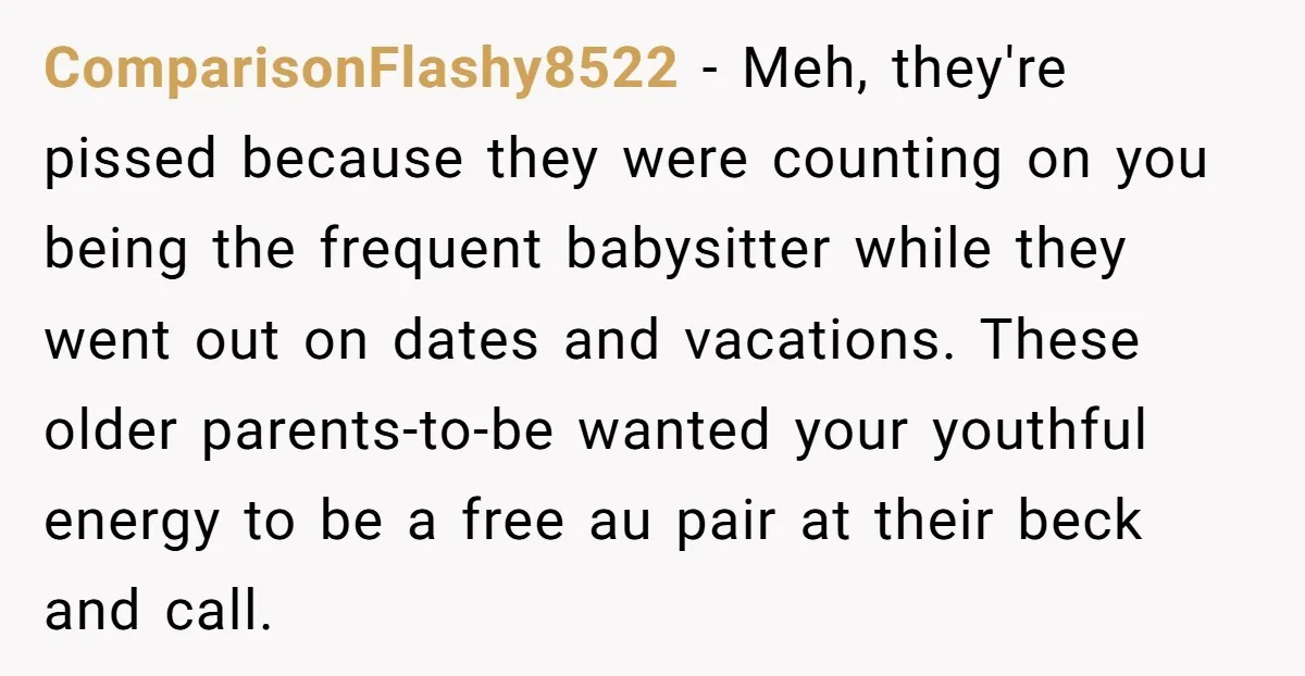 ComparisonFlashy8522 - Meh, they're pissed because they were counting on you being the frequent babysitter while they went out on dates and vacations. These older parents-to-be wanted your youthful energy...