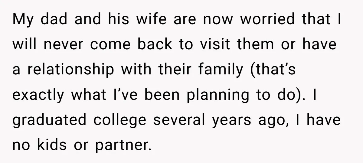 My dad and his wife are now worried that I will never come back to visit them or have a relationship with their family (that’s exactly what I’ve been planning...