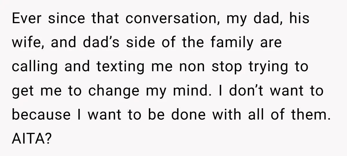Ever since that conversation, my dad, his wife, and dad’s side of the family are calling and texting me non stop trying to get me to change my mind. I...