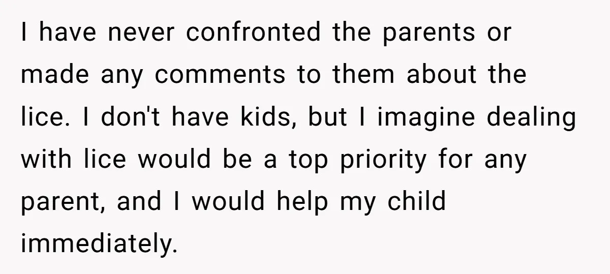 I have never confronted the parents or made any comments to them about the lice. I don't have kids, but I imagine dealing with lice would be a top priority...