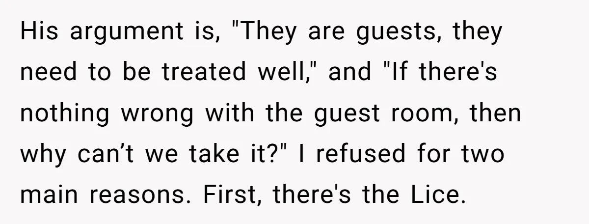 His argument is, "They are guests, they need to be treated well," and "If there's nothing wrong with the guest room, then why can’t we take it?" I refused for...
