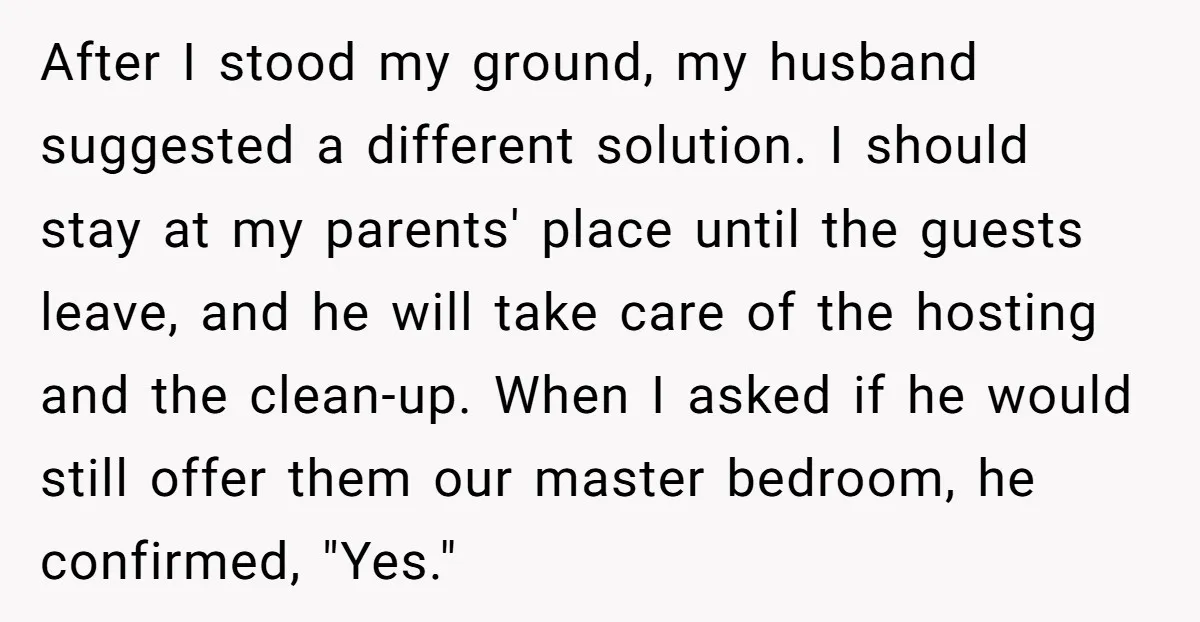 After I stood my ground, my husband suggested a different solution. I should stay at my parents' place until the guests leave, and he will take care of the hosting...