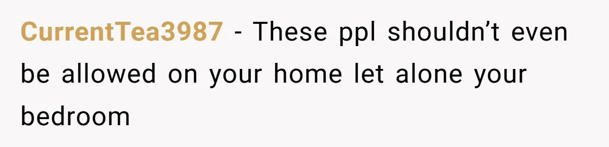 CurrentTea3987 − These ppl shouldn’t even be allowed on your home let alone your bedroom