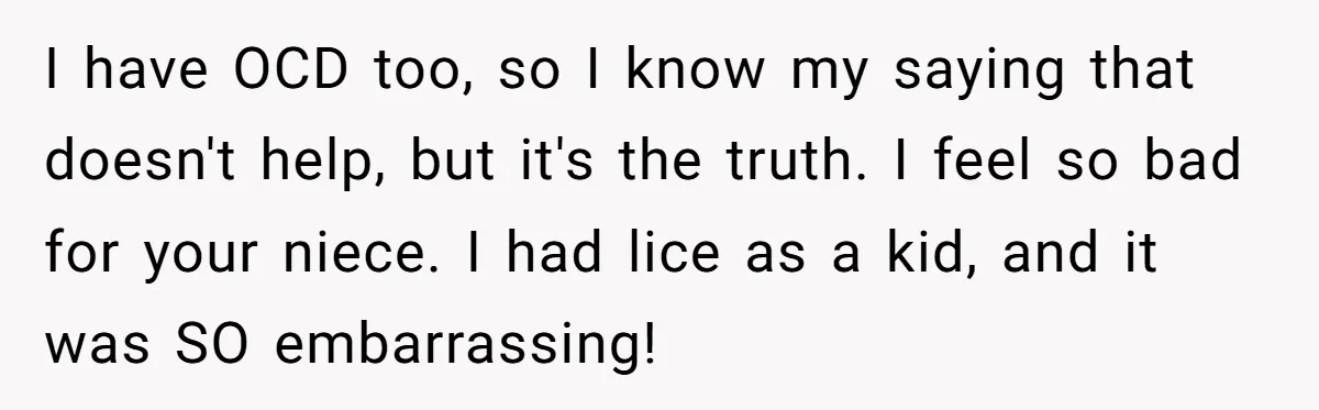 I have OCD too, so I know my saying that doesn't help, but it's the truth. I feel so bad for your niece. I had lice as a kid, and...