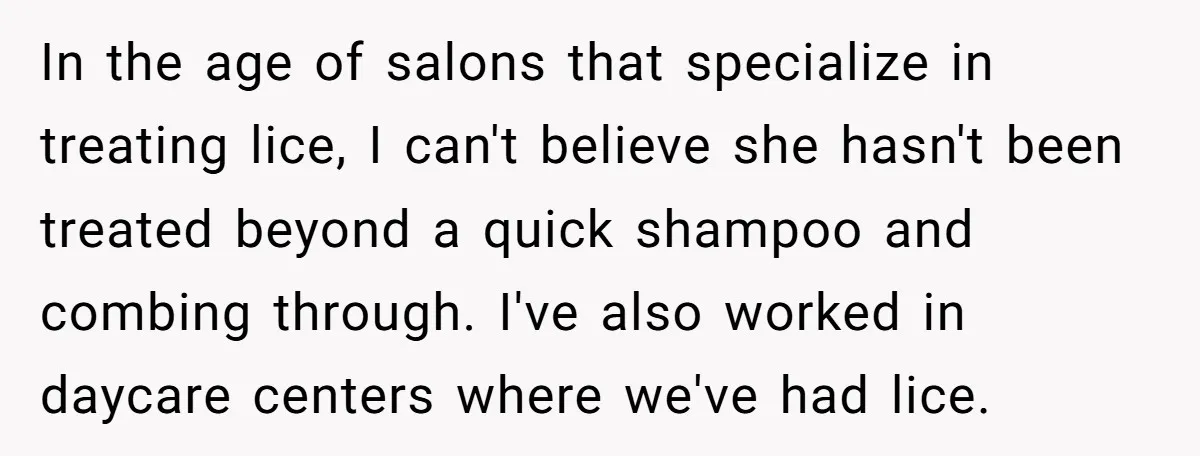 In the age of salons that specialize in treating lice, I can't believe she hasn't been treated beyond a quick shampoo and combing through. I've also worked in daycare centers...