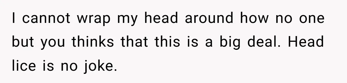 I cannot wrap my head around how no one but you thinks that this is a big deal. Head lice is no joke.