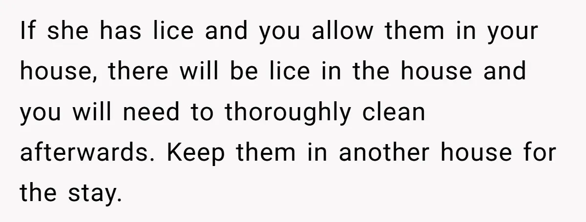 If she has lice and you allow them in your house, there will be lice in the house and you will need to thoroughly clean afterwards. Keep them in another...