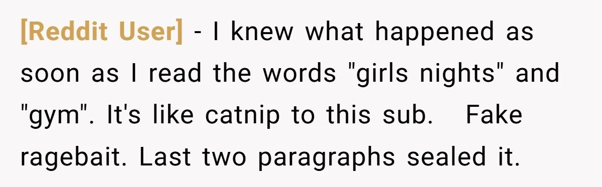 [Reddit User] − I knew what happened as soon as I read the words "girls nights" and "gym". It's like catnip to this sub. Fake ragebait. Last two paragraphs sealed...