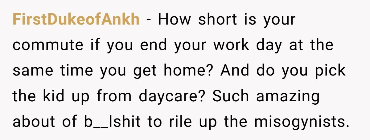 FirstDukeofAnkh − How short is your commute if you end your work day at the same time you get home? And do you pick the kid up from daycare? Such...