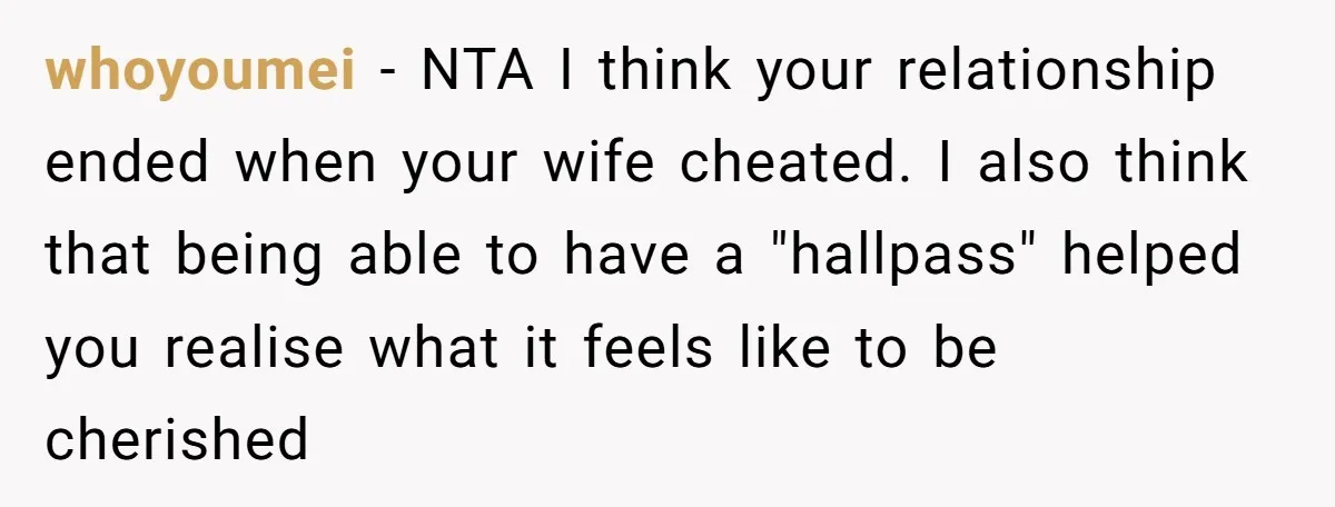 whoyoumei − NTA I think your relationship ended when your wife cheated. I also think that being able to have a "hallpass" helped you realise what it feels like to...