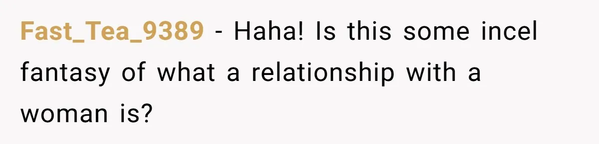 Fast_Tea_9389 − Haha! Is this some incel fantasy of what a relationship with a woman is?