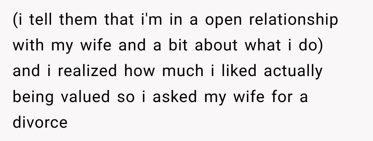 (i tell them that i'm in a open relationship with my wife and a bit about what i do) and i realized how much i liked actually being valued so...