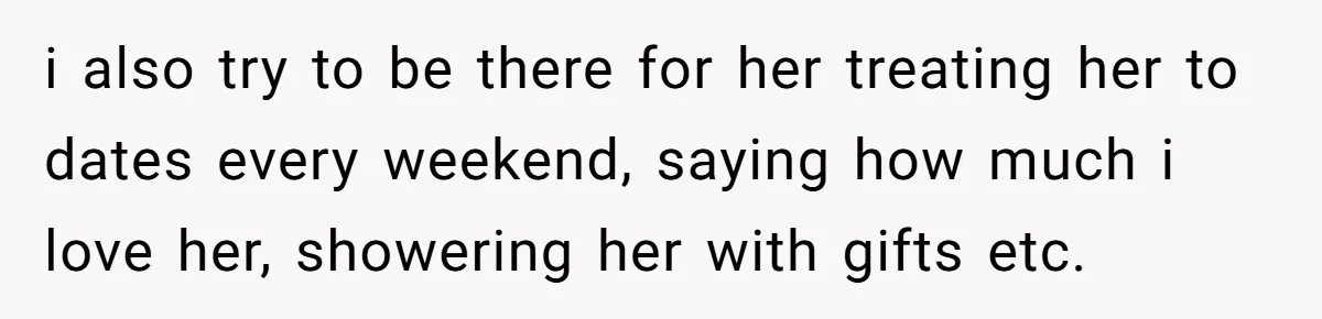 i also try to be there for her treating her to dates every weekend, saying how much i love her, showering her with gifts etc.