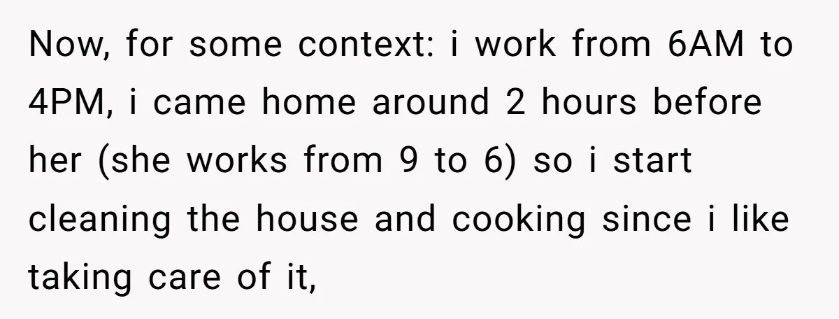 Now, for some context: i work from 6AM to 4PM, i came home around 2 hours before her (she works from 9 to 6) so i start cleaning the house...