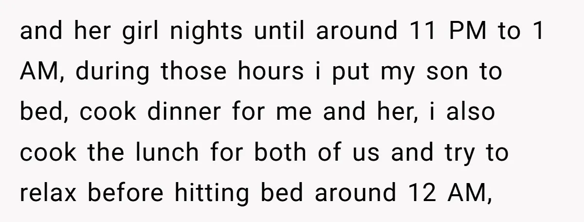 and her girl nights until around 11 PM to 1 AM, during those hours i put my son to bed, cook dinner for me and her, i also cook the...