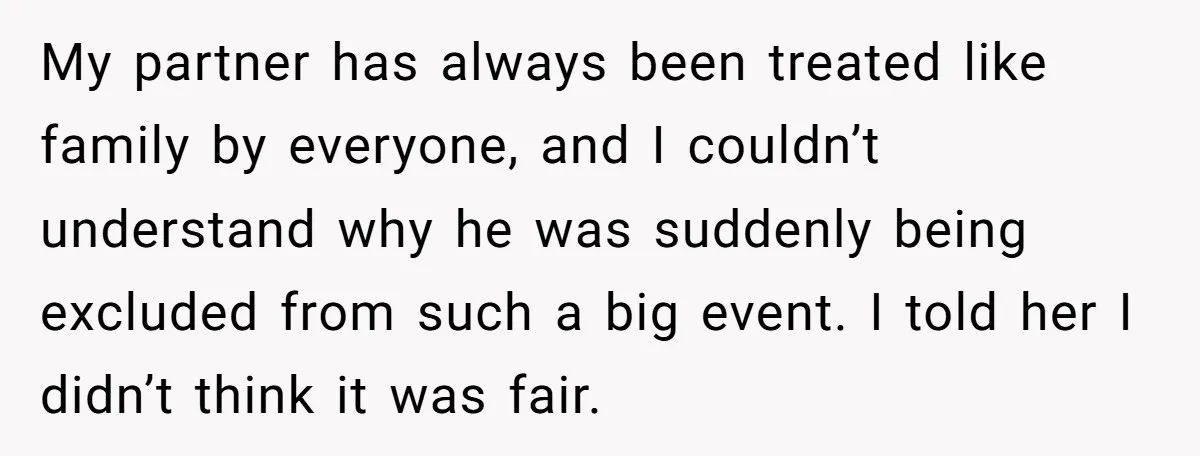 My partner has always been treated like family by everyone, and I couldn’t understand why he was suddenly being excluded from such a big event. I told her I didn’t...