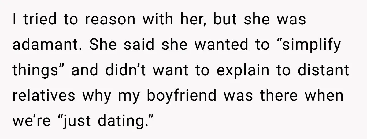 I tried to reason with her, but she was adamant. She said she wanted to “simplify things” and didn’t want to explain to distant relatives why my boyfriend was there...