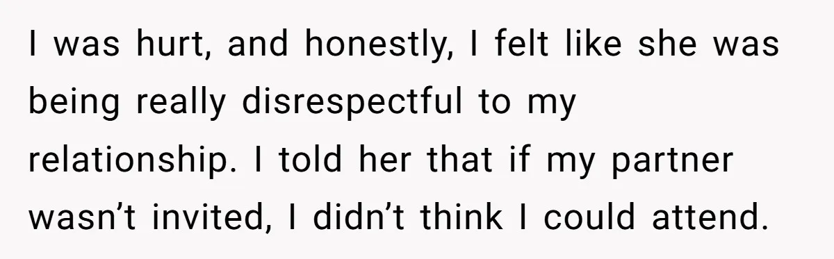 I was hurt, and honestly, I felt like she was being really disrespectful to my relationship. I told her that if my partner wasn’t invited, I didn’t think I could...