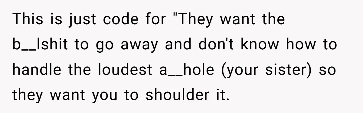 This is just code for "They want the b__lshit to go away and don't know how to handle the loudest a__hole (your sister) so they want you to shoulder it.