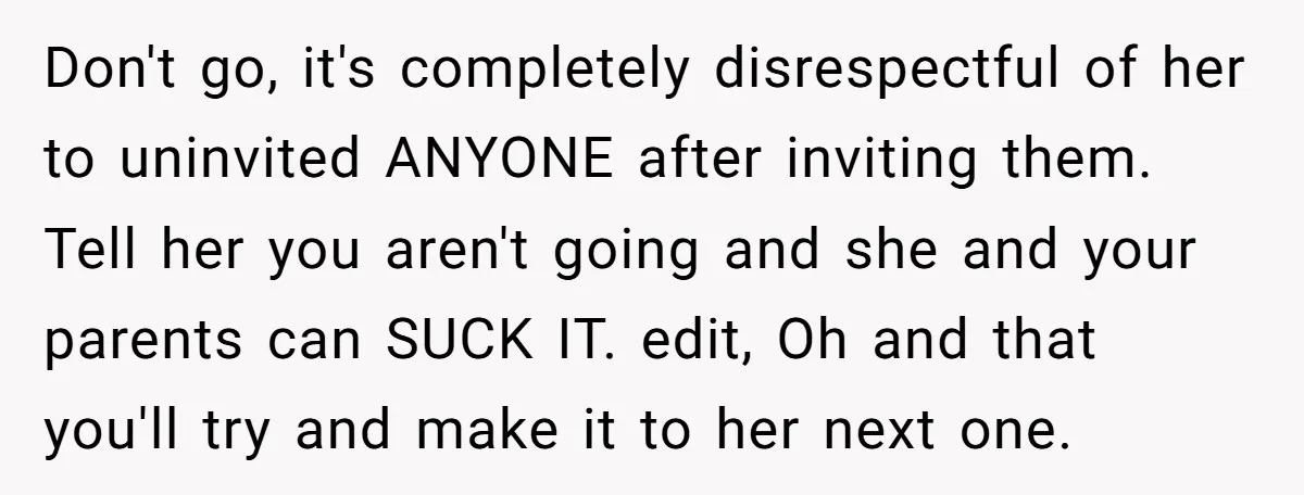 Don't go, it's completely disrespectful of her to uninvited ANYONE after inviting them. Tell her you aren't going and she and your parents can SUCK IT. edit, Oh and that...