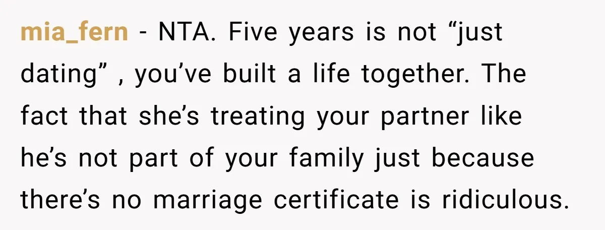 mia_fern − NTA. Five years is not “just dating” , you’ve built a life together. The fact that she’s treating your partner like he’s not part of your family just...