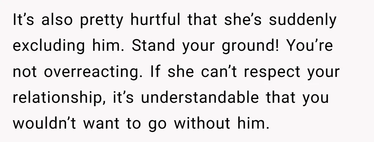 It’s also pretty hurtful that she’s suddenly excluding him. Stand your ground! You’re not overreacting. If she can’t respect your relationship, it’s understandable that you wouldn’t want to go without...