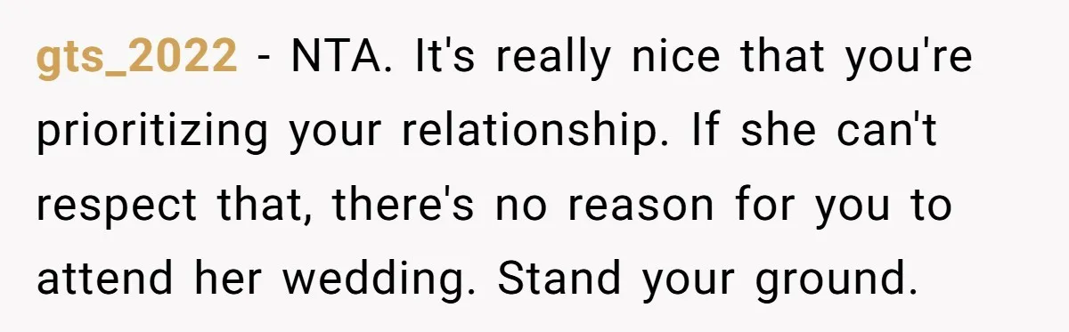 gts_2022 − NTA. It's really nice that you're prioritizing your relationship. If she can't respect that, there's no reason for you to attend her wedding. Stand your ground.