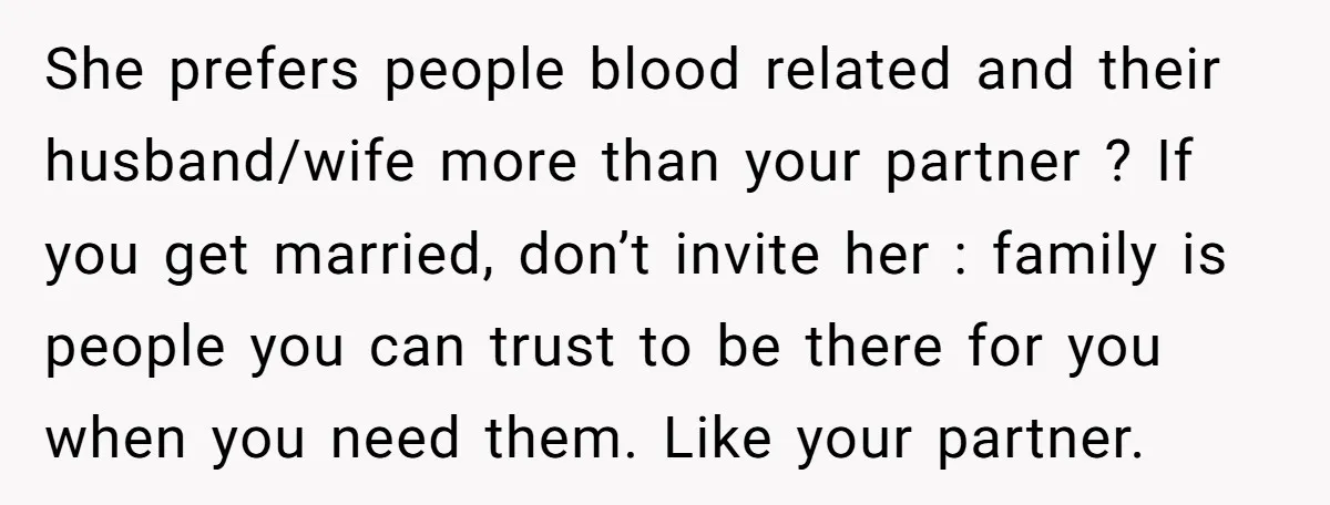 She prefers people blood related and their husband/wife more than your partner ? If you get married, don’t invite her : family is people you can trust to be there...